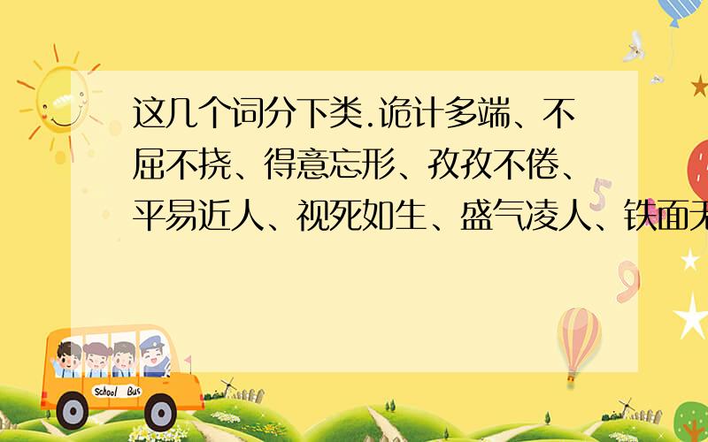 这几个词分下类.诡计多端、不屈不挠、得意忘形、孜孜不倦、平易近人、视死如生、盛气凌人、铁面无私、野心勃勃、损人利己、虚怀若愚、无恶不作、耀武扬威、气壮山河、高瞻远瞩、奋