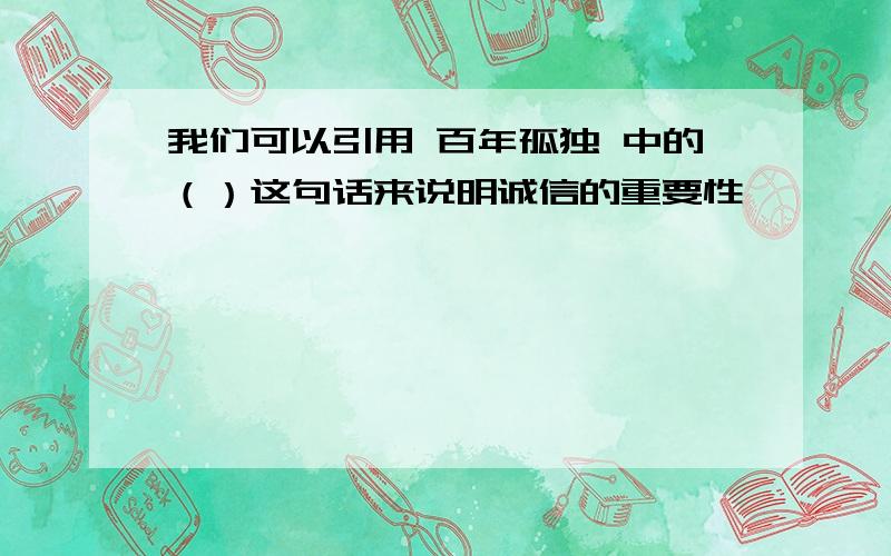 我们可以引用 百年孤独 中的（）这句话来说明诚信的重要性