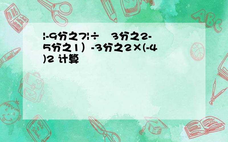 |-9分之7|÷﹙3分之2-5分之1）-3分之2×(-4)2 计算