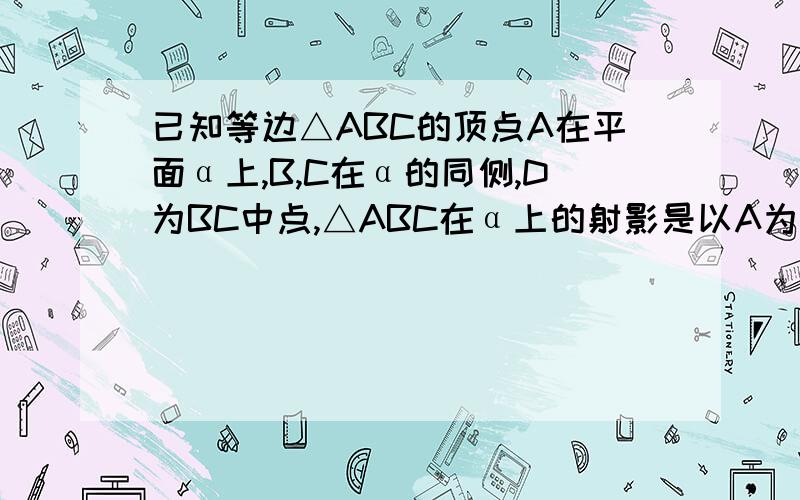 已知等边△ABC的顶点A在平面α上,B,C在α的同侧,D为BC中点,△ABC在α上的射影是以A为直角顶点的三角形,则直线AD与平面α所成角的正弦值的取值范围