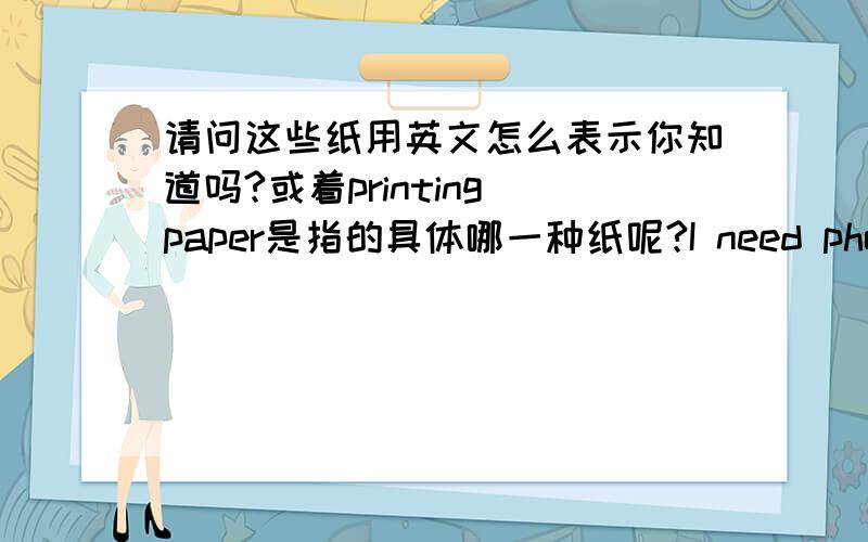 请问这些纸用英文怎么表示你知道吗?或着printing paper是指的具体哪一种纸呢?I need photo copier paper in 80 gsm and printing paper from 50 to 90 gsm in reels and sheets for African and gulf market 他要的是具体哪种纸