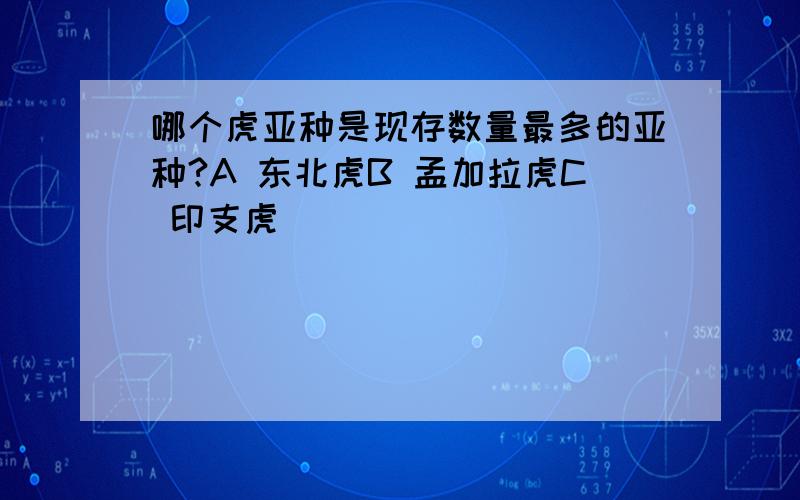 哪个虎亚种是现存数量最多的亚种?A 东北虎B 孟加拉虎C 印支虎