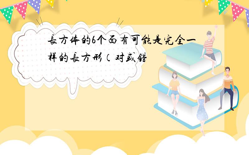 长方体的6个面有可能是完全一样的长方形（对或错