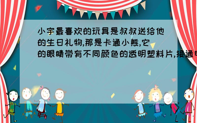 小宇最喜欢的玩具是叔叔送给他的生日礼物,那是卡通小熊,它的眼睛带有不同颜色的透明塑料片,接通电源后,塑料片不断更换,眼睛的小电灯发出不同颜色的光,一眨一眨的,非常漂亮,请你根据