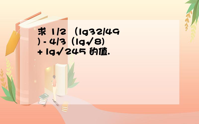 求 1/2 （lg32/49) - 4/3（lg√8) + lg√245 的值.