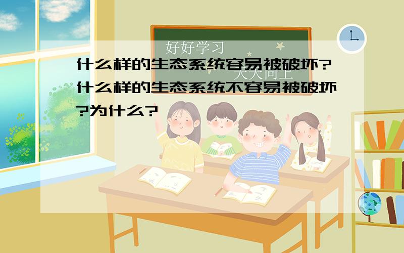 什么样的生态系统容易被破坏?什么样的生态系统不容易被破坏?为什么?