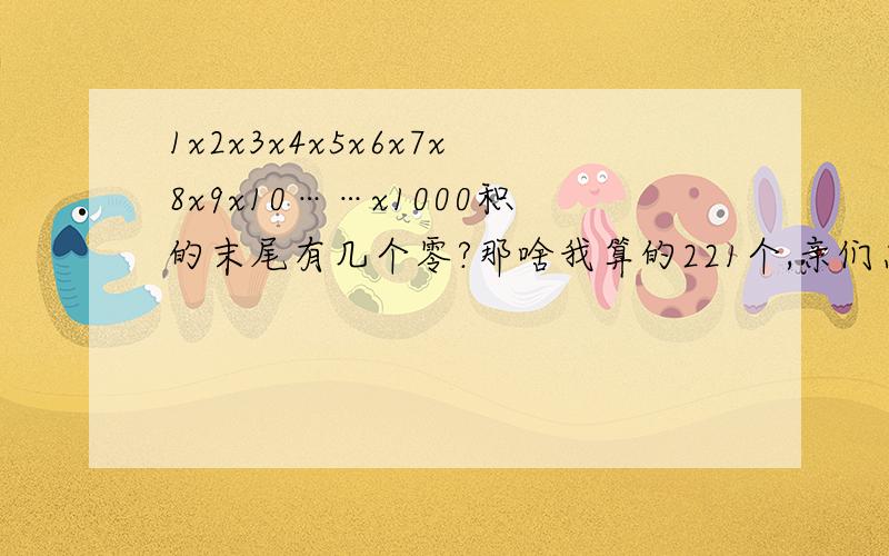 1x2x3x4x5x6x7x8x9x10……x1000积的末尾有几个零?那啥我算的221个,亲们怎么看?