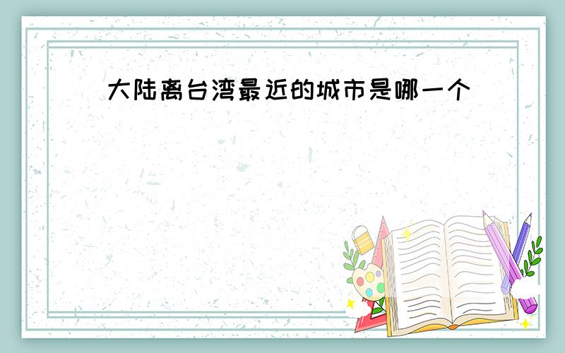 大陆离台湾最近的城市是哪一个