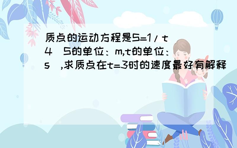 质点的运动方程是S=1/t^4（S的单位：m,t的单位：s）,求质点在t=3时的速度最好有解释