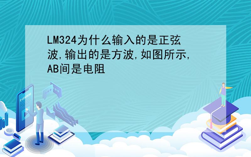 LM324为什么输入的是正弦波,输出的是方波,如图所示,AB间是电阻