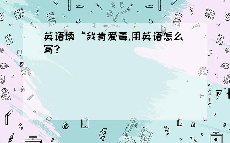 英语读“我肯爱毒,用英语怎么写?