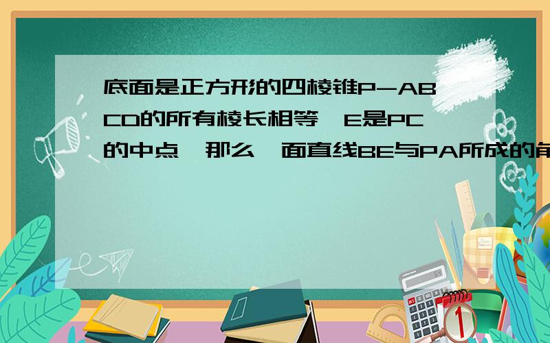 底面是正方形的四棱锥P-ABCD的所有棱长相等,E是PC的中点,那么一面直线BE与PA所成的角的余弦值等于?