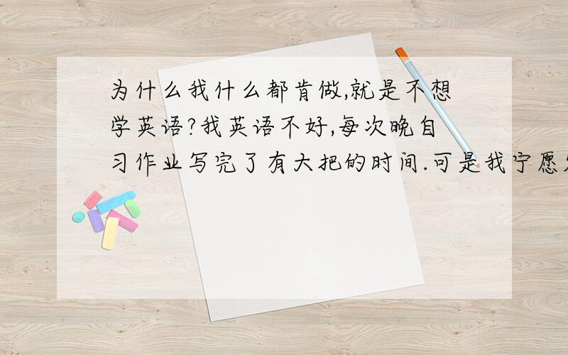 为什么我什么都肯做,就是不想学英语?我英语不好,每次晚自习作业写完了有大把的时间.可是我宁愿发呆甚至是练字,可就是不想学英语.这是怎么回事