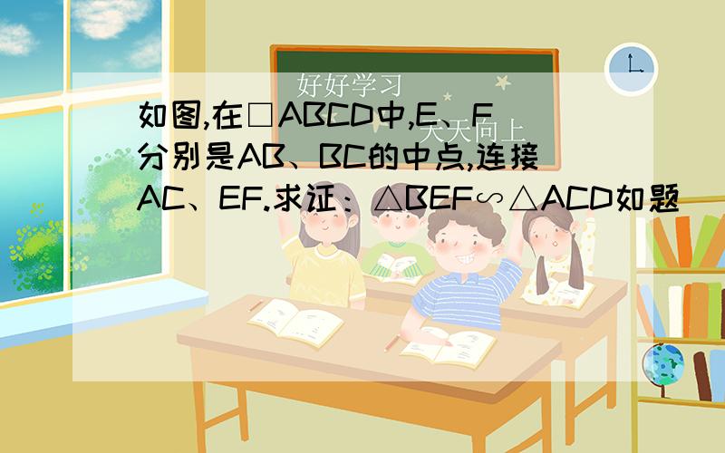 如图,在□ABCD中,E、F分别是AB、BC的中点,连接AC、EF.求证：△BEF∽△ACD如题