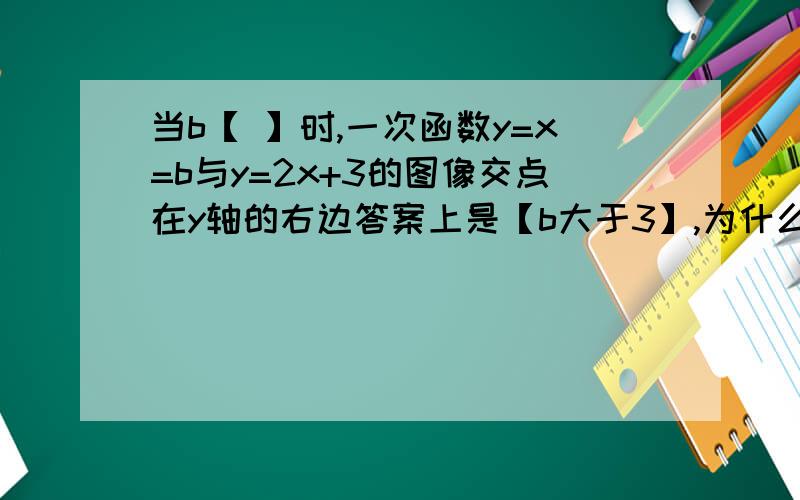 当b【 】时,一次函数y=x=b与y=2x+3的图像交点在y轴的右边答案上是【b大于3】,为什么呀,呵呵我学的是一元一次不等式与一次函数题目中y=x=b改成y=x+b