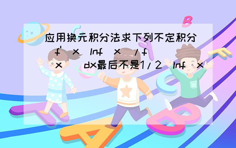 应用换元积分法求下列不定积分[f'(x)lnf(x)/f(x)]dx最后不是1/2(lnf(x))^2+C吗？