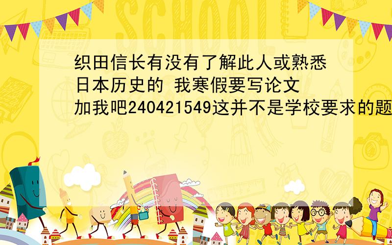 织田信长有没有了解此人或熟悉日本历史的 我寒假要写论文 加我吧240421549这并不是学校要求的题目只是自己要写