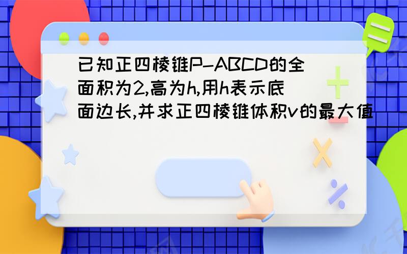 已知正四棱锥P-ABCD的全面积为2,高为h,用h表示底面边长,并求正四棱锥体积v的最大值