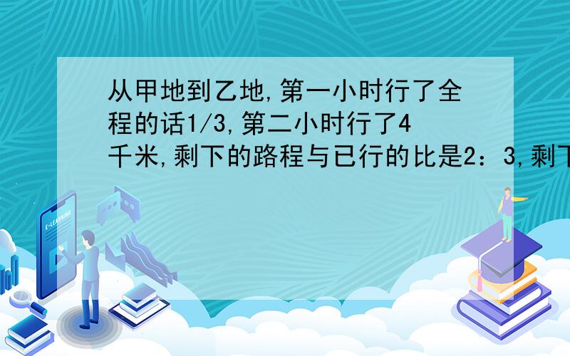 从甲地到乙地,第一小时行了全程的话1/3,第二小时行了4千米,剩下的路程与已行的比是2：3,剩下多少千米?