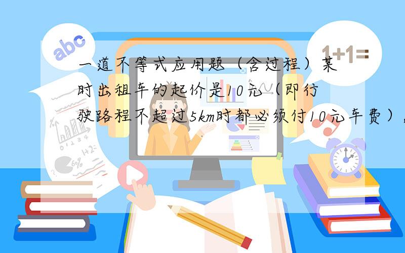 一道不等式应用题（含过程）某时出租车的起价是10元（即行驶路程不超过5km时都必须付10元车费）,超过5km事,每增加1km加价1.2元（不足1km按1km算）.现在李明乘这种出租车从甲地到乙地,支付