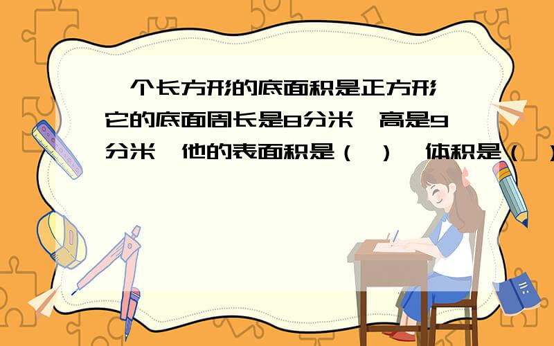 一个长方形的底面积是正方形,它的底面周长是8分米,高是9分米,他的表面积是（ ）,体积是（ ）help