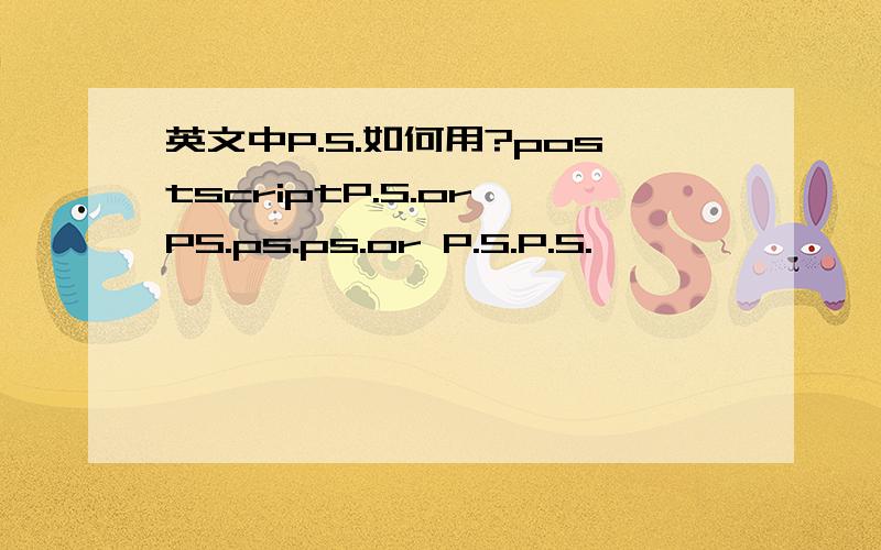 英文中P.S.如何用?postscriptP.S.or PS.ps.ps.or P.S.P.S.