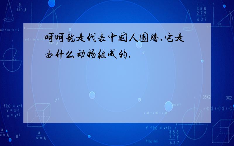 呵呵龙是代表中国人图腾,它是由什么动物组成的,