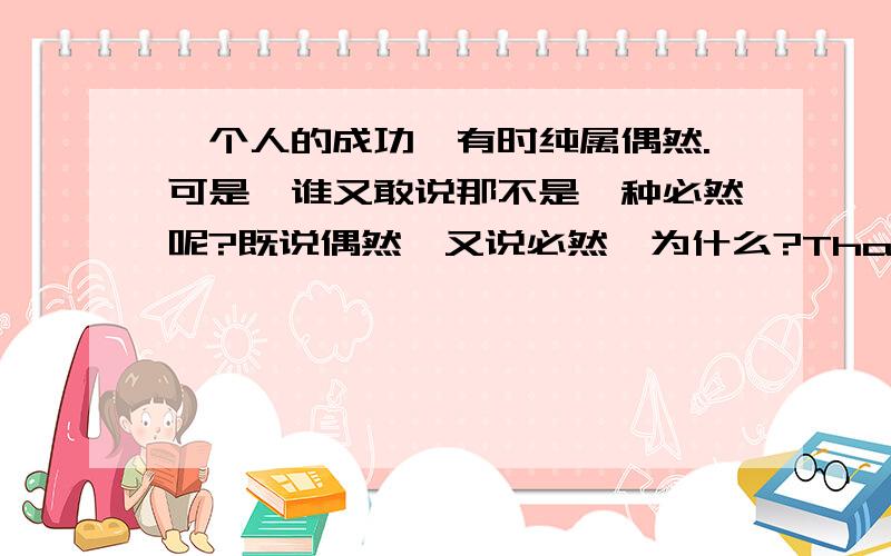 一个人的成功,有时纯属偶然.可是,谁又敢说那不是一种必然呢?既说偶然,又说必然,为什么?Thank you very much!