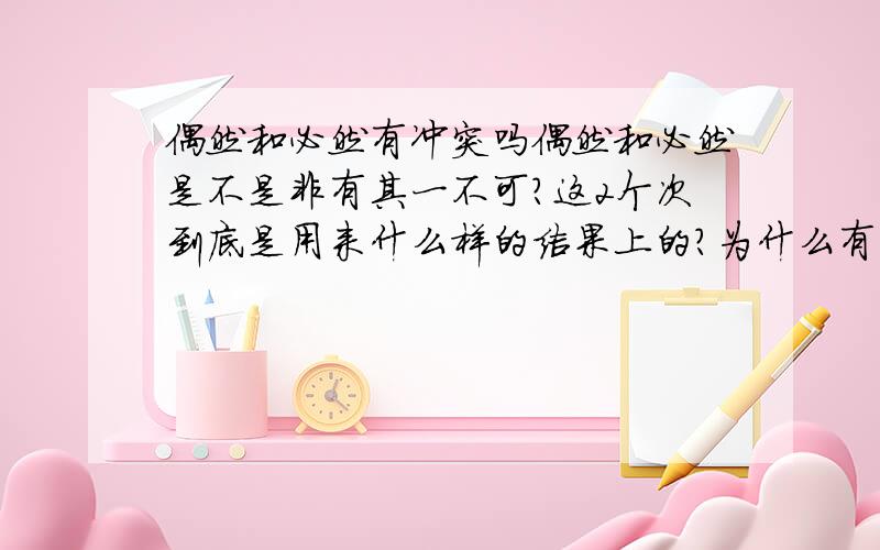 偶然和必然有冲突吗偶然和必然是不是非有其一不可?这2个次到底是用来什么样的结果上的?为什么有的事发生了有的人说是这事是必然的却有的人又说是偶然的呢?