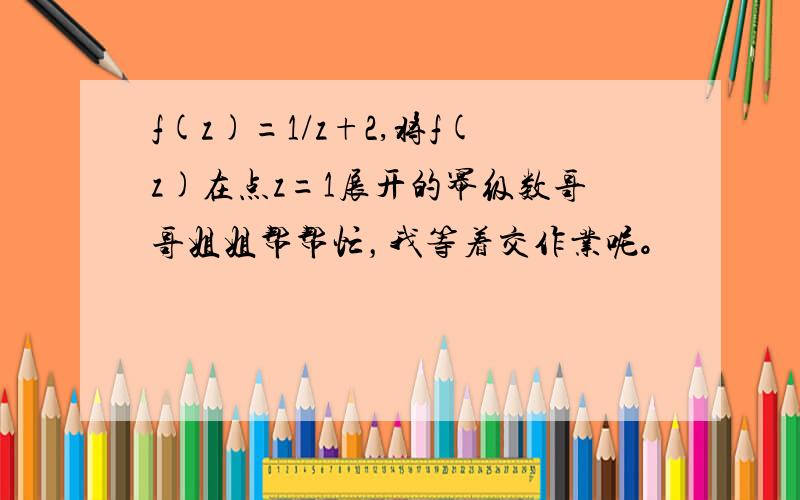 f(z)=1/z+2,将f(z)在点z=1展开的幂级数哥哥姐姐帮帮忙，我等着交作业呢。