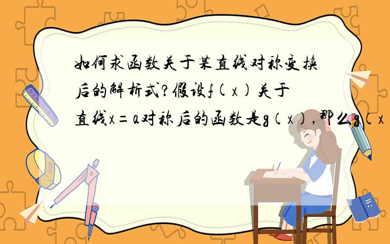 如何求函数关于某直线对称变换后的解析式?假设f(x)关于直线x=a对称后的函数是g（x）,那么g（x）的解析式和f(x)的解析式有什么关系?