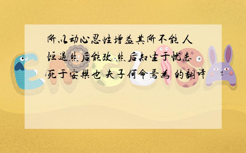 所以动心忍性增益其所不能 人恒过然后能改 然后知生于忧患死于安乐也 夫子何命焉为 的翻译