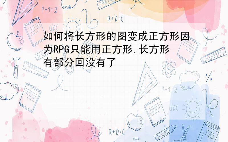 如何将长方形的图变成正方形因为RPG只能用正方形,长方形有部分回没有了