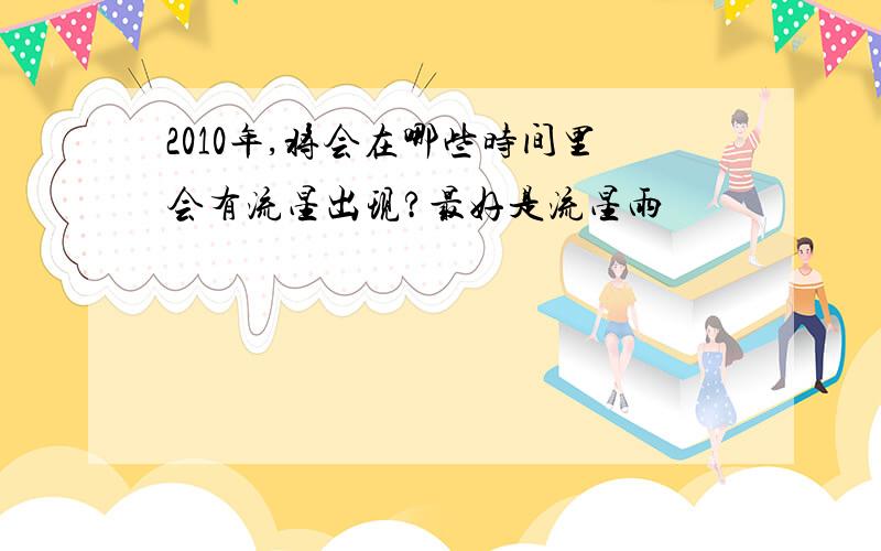 2010年,将会在哪些时间里会有流星出现?最好是流星雨