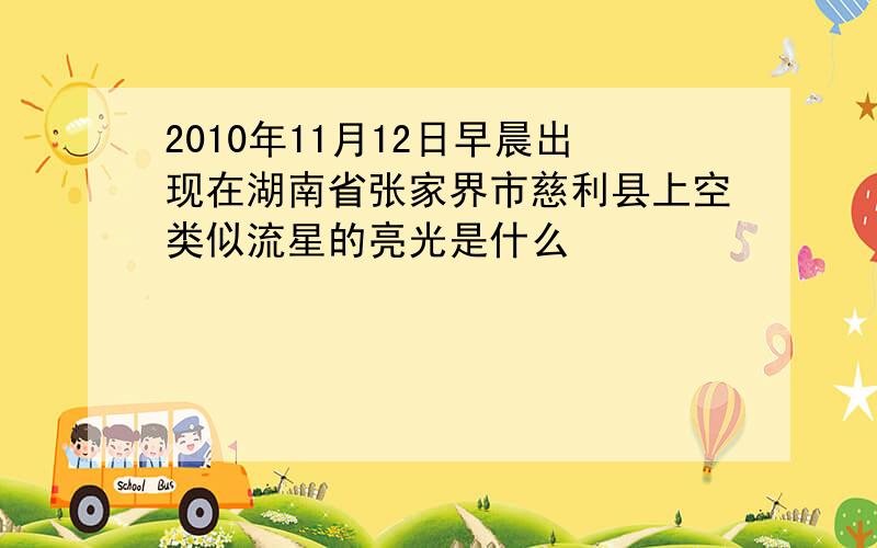 2010年11月12日早晨出现在湖南省张家界市慈利县上空类似流星的亮光是什么