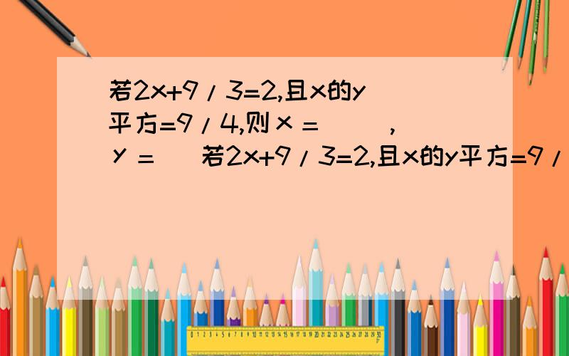 若2x+9/3=2,且x的y平方=9/4,则ｘ＝（ ）,ｙ＝（ 若2x+9/3=2,且x的y平方=9/4,则ｘ＝（）,ｙ＝（ ）急!