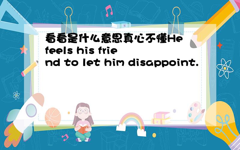 看看是什么意思真心不懂He feels his friend to let him disappoint.