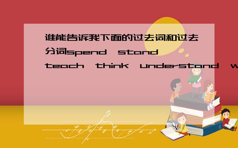 谁能告诉我下面的过去词和过去分词spend,stand,teach,think,understand,wear,win,kend