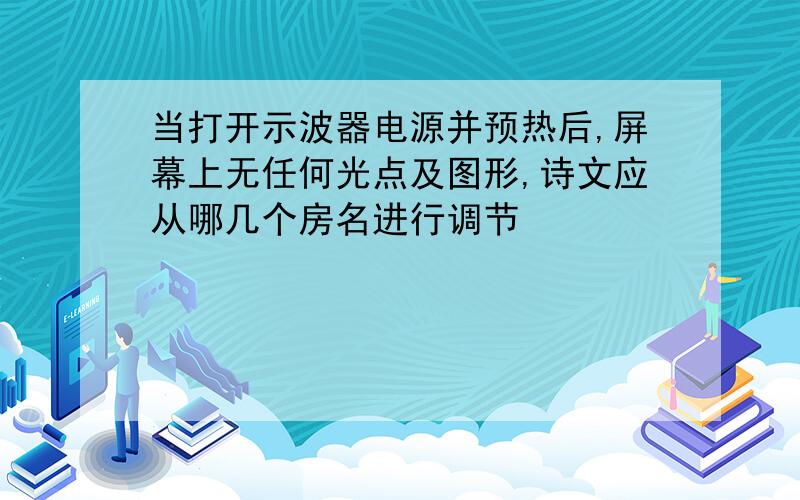 当打开示波器电源并预热后,屏幕上无任何光点及图形,诗文应从哪几个房名进行调节