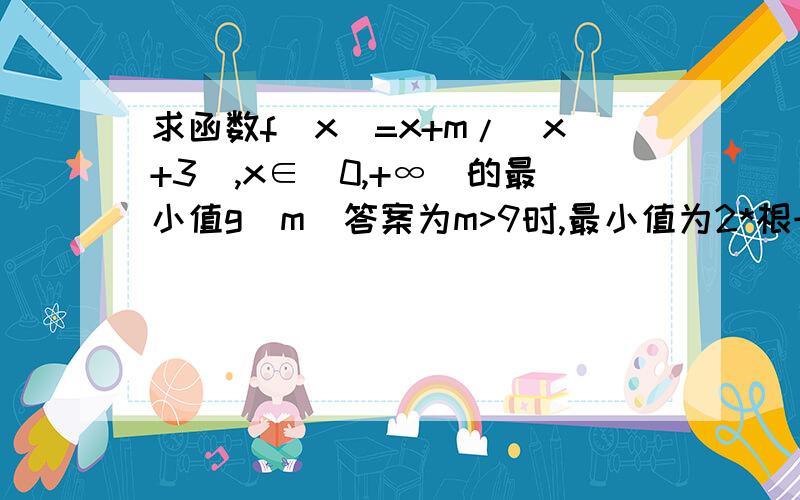 求函数f(x)=x+m/(x+3),x∈[0,+∞)的最小值g(m)答案为m>9时,最小值为2*根号m-3;m≤9是,最小值为m/3,这个9怎么出来的!