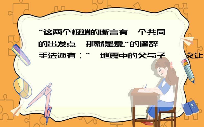 “这两个极端的断言有一个共同的出发点—那就是爱.”的修辞手法还有：“《地震中的父与子》一文让我们知道了阿曼达与父亲的情谊似海深.”的修辞手法