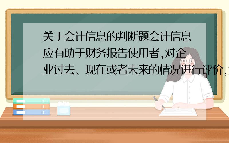 关于会计信息的判断题会计信息应有助于财务报告使用者,对企业过去、现在或者未来的情况进行评价,这体现了可比性的要求.这句话对吗?为什么?