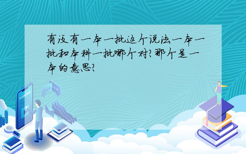 有没有一本一批这个说法一本一批和本科一批哪个对?那个是一本的意思?