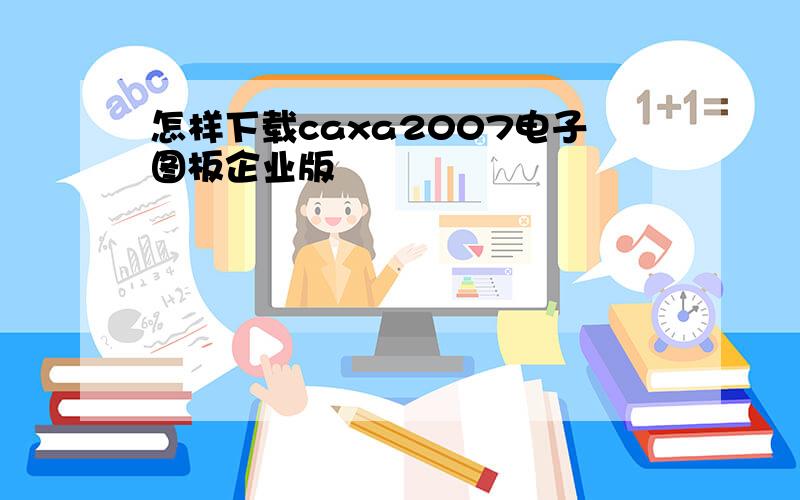 怎样下载caxa2007电子图板企业版