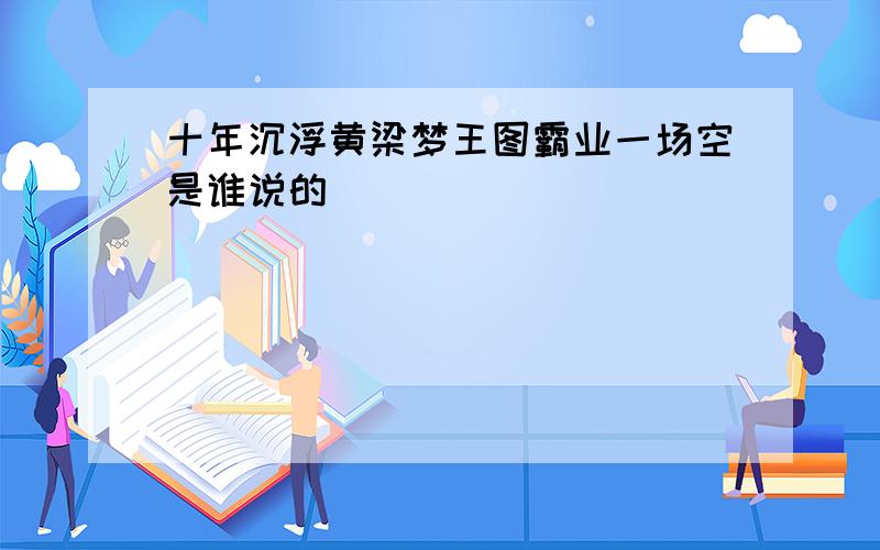 十年沉浮黄梁梦王图霸业一场空是谁说的