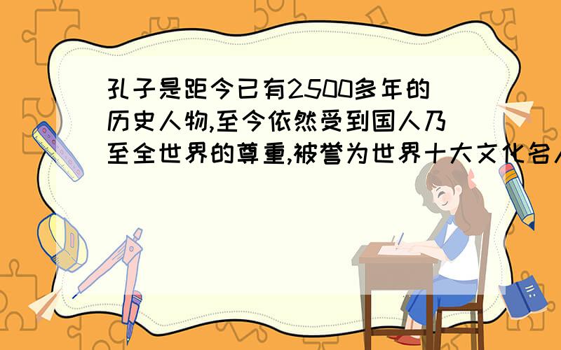 孔子是距今已有2500多年的历史人物,至今依然受到国人乃至全世界的尊重,被誉为世界十大文化名人和十大思想家之一,孔子为什么会享有如此崇高的地位~?很急 ……回答得好的会再加分的……