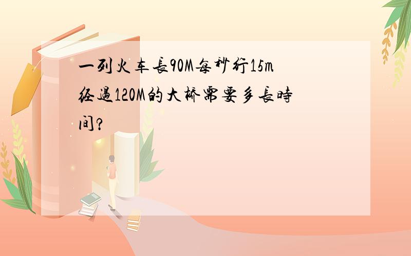 一列火车长90M每秒行15m经过120M的大桥需要多长时间?