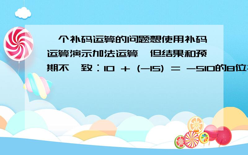 一个补码运算的问题想使用补码运算演示加法运算,但结果和预期不一致：10 + (-15) = -510的8位补码为： 00001010-15的8位补码为：11110001两者相加为：11111011转为10进制不为-5,请问正确算法应该怎