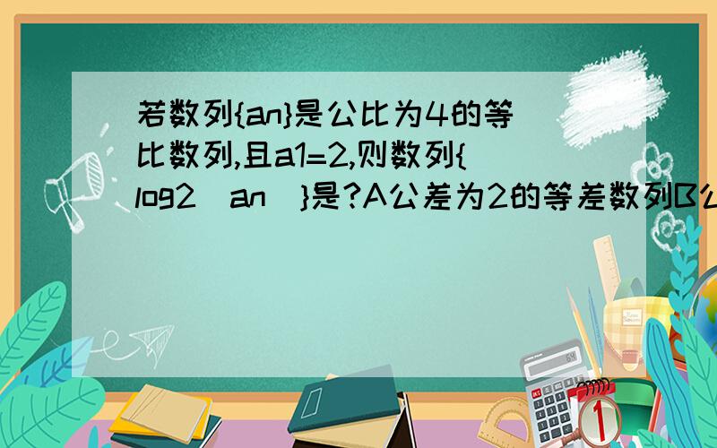 若数列{an}是公比为4的等比数列,且a1=2,则数列{log2（an）}是?A公差为2的等差数列B公差为lg2的等差数列C公比为2 的等比数列D公比为lg2的等比数列----------------------------下面是计算过程an=2*4^(n-1)=2^