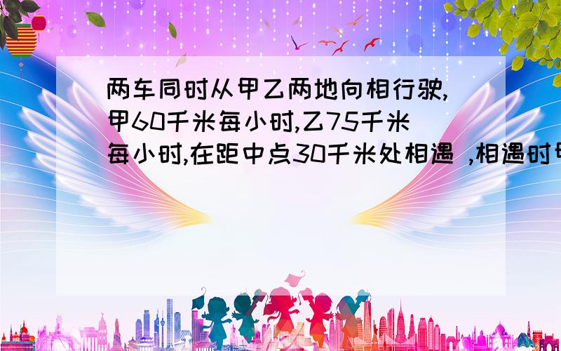 两车同时从甲乙两地向相行驶,甲60千米每小时,乙75千米每小时,在距中点30千米处相遇 ,相遇时甲行多少千米